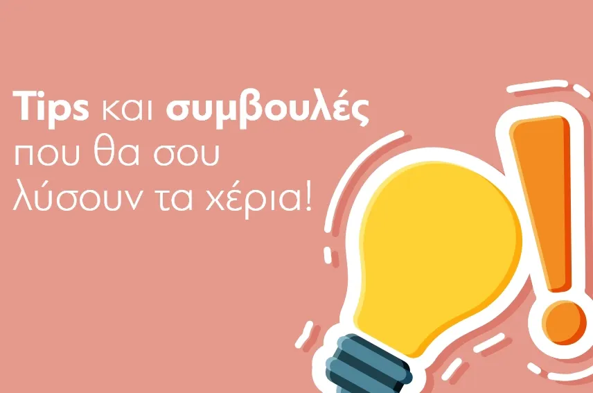 Tips και συμβουλές που θα σου λύσουν τα χέρια!